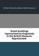 Greek buildings represented by fragments in the British Museum: Represented ., William Richard Lethaby, British Museum 