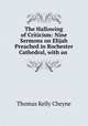 The Hallowing of Criticism: Nine Sermons on Elijah Preached in Rochester Cathedral, with an ., T. K. Cheyne 