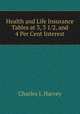 Health and Life Insurance Tables at 3, 3 1/2, and 4 Per Cent Interest., Charles J. Harvey 