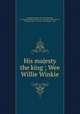 His majesty the king ; Wee Willie Winkie, Kipling, Rudyard, 1865-1936,Kennedy, J. W,Kipling Collection (Library of Congress) DLC,Kipling, Rudyard, 1865-1936. Wee Willie Winkie. 1899 