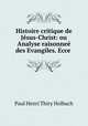 Histoire critique de Jesus-Christ: ou Analyse raisonnee des Evangiles. Ecce ., Paul Henri Thiry Holbach 