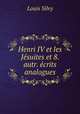 Henri IV et les Jesuites et 8. autr. ecrits analogues, Louis Silvy 