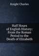 Half Hours of English History: From the Roman Period to the Death of Elizabeth, Knight Charles 