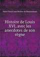 Histoire de Louis XVI, avec les anecdotes de son regne, Pierre Victor Jean Berthre de Bournisseaux 