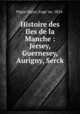 Histoire des Iles de la Manche : Jersey, Guernesey, Aurigny, Serck, Euge?ne Pe?got-Ogier 
