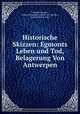 Historische Skizzen: Egmonts Leben und Tod, Belagerung Von Antwerpen, Friedrich Schiller , Johann Cristoph Friedrich von Schiller , Karl Adolf Buccheim 