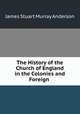 The History of the Church of England in the Colonies and Foreign ., James Stuart Murray Anderson 