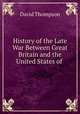 History of the Late War Between Great Britain and the United States of ., David Thompson 