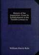 History of the Inquisition: From Its Establishment in the Twelfth Century to ., William Harris Rule 