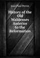 History of the Old Waldenses Anterior to the Reformation, Jean Paul Perrin 