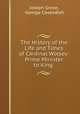 The History of the Life and Times of Cardinal Wolsey: Prime Minister to King ., Joseph Grove, George Cavendish 