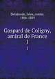 Gaspard de Coligny, amiral de France. 1, Delaborde, Jules, comte, 1806-1889 