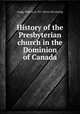 History of the Presbyterian church in the Dominion of Canada, Gregg, William, b. 1817. [from old catalog] 