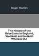 The History of the Rebellions in England, Scotland, and Ireland: Wherein the ., Roger Manley 