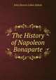 The History of Napoleon Bonaparte, Abbott, John S. C. (John Stevens Cabot), 1805-1877 