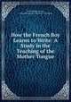 How the French Boy Learns to Write: A Study in the Teaching of the Mother Tongue, Rollo Walter Brown , National Council of Teachers of English 