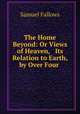 The Home Beyond: Or Views of Heaven, & Its Relation to Earth, by Over Four ., Samuel Fallows 