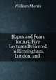 Hopes and Fears for Art: Five Lectures Delivered in Birmingham, London, and ., William Morris 