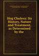 Hog Cholera: Its History, Nature and Treatment, as Determined by the ., United States Bureau of Animal Industry , United States Dept . of Agriculture 