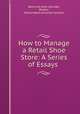 How to Manage a Retail Shoe Store: A Series of Essays ., Boot and shoe recorder, Boston , Boston Boot and shoe recorder 