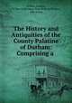The History and Antiquities of the County Palatine of Durham: Comprising a ., William Fordyce, of Newcastle-upon-Tyne William Fordyce, John Joicey 