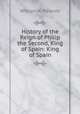 History of the Reign of Philip the Second, King of Spain: King of Spain, William H. Prescott 