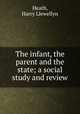 The infant, the parent and the state; a social study and review, Heath, Harry Llewellyn 