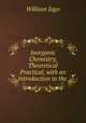 Inorganic Chemistry, Theoretical & Practical, with an Introduction to the ., William Jago 