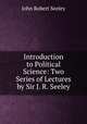Introduction to Political Science: Two Series of Lectures by Sir J. R. Seeley, Seeley John Robert 