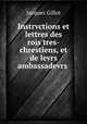 Instrvctions et lettres des rois tres-chrestiens, et de levrs ambassadevrs ., Jacques Gillot 