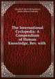 The International Cyclopedia: A Compendium of Human Knowledge, Rev. with ., Charles Francis Richardson, Selim Hobart Peabody 