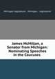 James McMillan, a Senator from Michigan: Nominating Speeches in the Caucuses ., Michigan Legislature , Michigan , Legislature 