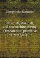 Jelly-fish, star-fish, and sea-urchins; being a research on primitive nervous systems, Romanes, George John 