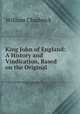 King John of England: A History and Vindication, Based on the Original ., William Chadwick 