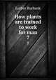 How plants are trained to work for man. 7, Burbank, Luther, 1849-1926 