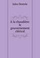 A la chaudiere: le gouvernement clerical, Jules Destree 