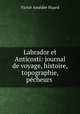 Labrador et Anticosti: journal de voyage, histoire, topographie, pecheurs ., Victor Amedee Huard 