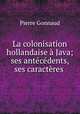 La colonisation hollandaise a Java; ses antecedents, ses caracteres ., Pierre Gonnaud 