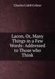 Lacon, Or, Many Things in a Few Words: Addressed to Those who Think, Charles Caleb Colton 