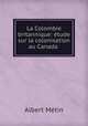 La Colombie britannique: etude sur la colonisation au Canada ., Albert Metin 
