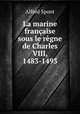 La marine francaise sous le regne de Charles VIII, 1483-1493, Alfred Spont 