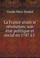 La France avant le revolution: son etat politique et social en 1787 a l ., Claude Marie Raudot 