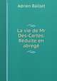 La vie de Mr Des-Cartes: Reduite en abrege, Adrien Baillet 