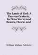 The Lamb of God: A Passion Oratorio, for Solo Voices and Reader, Chorus and ., William Wallace Gilchrist 