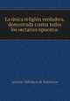 La unica religion verdadera, demostrada contra todos los sectarios opuestos ., Antonio Valladares de Sotomayor 