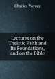 Lectures on the Theistic Faith and Its Foundations, and on the Bible, Charles Voysey 