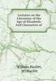 Lectures on the Literature of the Age of Elizabeth: And Characters of ., William Hazlitt, Wi Hazlitt 