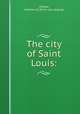 The city of Saint Louis:, [Yeakle, Mahlon M.] [from old catalog] 