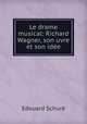Le drame musical: Richard Wagner, son uvre et son idee, Edouard Schure 