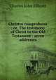 Christus comprobator ; or, The testimony of Christ to the Old Testament : seven addresses, C. J. Ellicott 